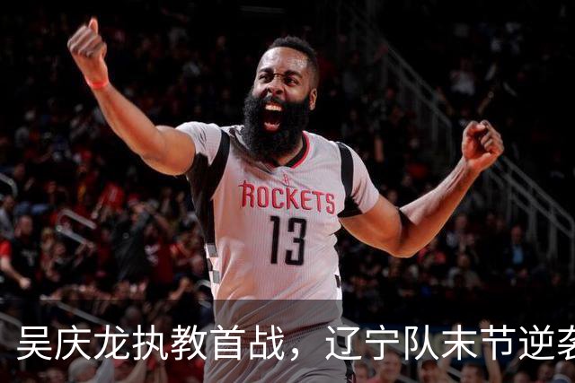 吴庆龙执教首战，辽宁队末节逆袭大胜湖南队